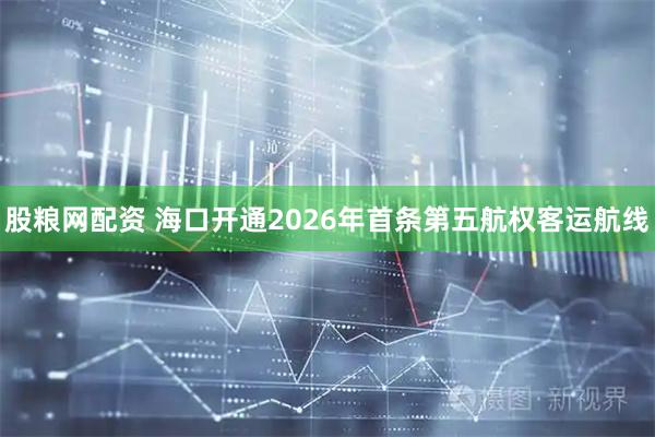 股粮网配资 海口开通2026年首条第五航权客运航线