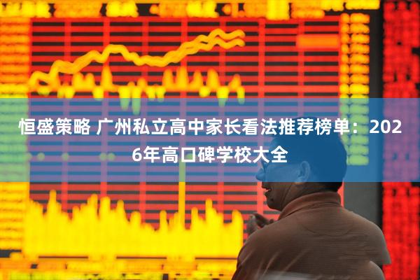 恒盛策略 广州私立高中家长看法推荐榜单：2026年高口碑学校大全