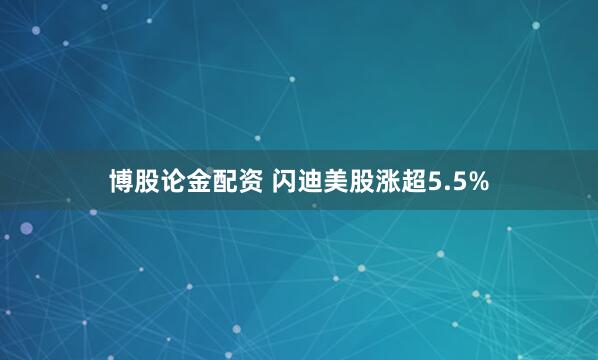 博股论金配资 闪迪美股涨超5.5%