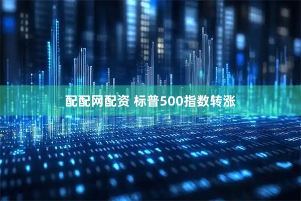 配配网配资 标普500指数转涨