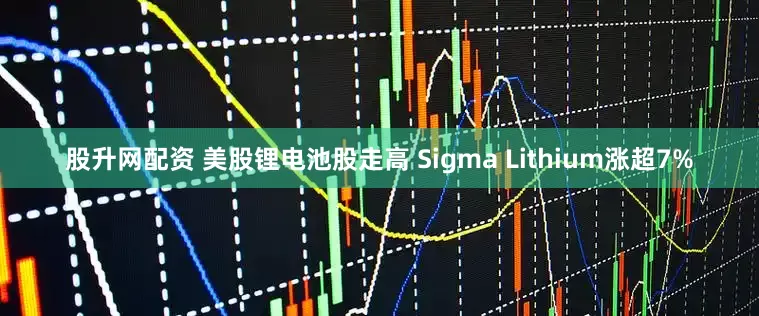 股升网配资 美股锂电池股走高 Sigma Lithium涨超7%