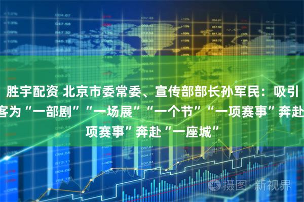 胜宇配资 北京市委常委、宣传部部长孙军民：吸引海内外游客为“一部剧”“一场展”“一个节”“一项赛事”奔赴“一座城”