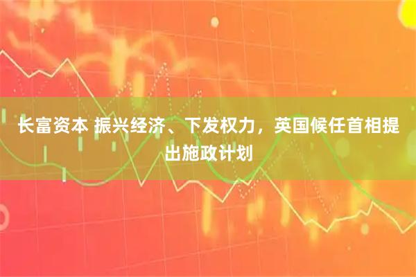 长富资本 振兴经济、下发权力，英国候任首相提出施政计划