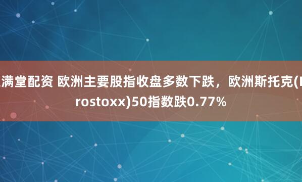 玉满堂配资 欧洲主要股指收盘多数下跌，欧洲斯托克(Eurostoxx)50指数跌0.77%